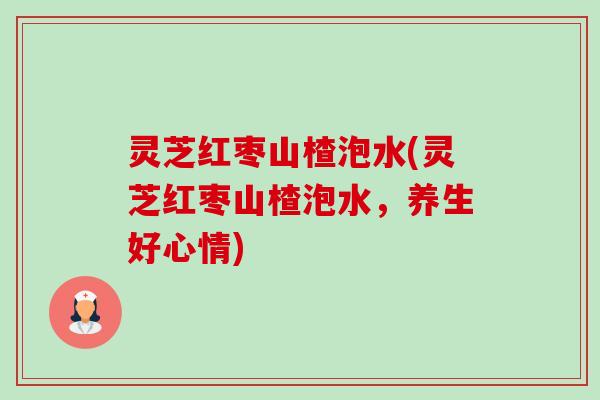 灵芝红枣山楂泡水(灵芝红枣山楂泡水，养生好心情)-第1张图片-卓越灵芝孢子粉