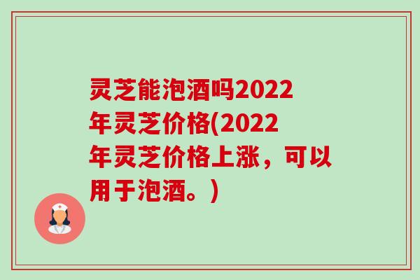 灵芝能泡酒吗2022年灵芝价格(2022年灵芝价格上涨,可以用于泡酒。)-第1张图片-卓越灵芝孢子粉 灵芝能泡酒吗2022年灵芝价格(2022年灵芝价格上涨,可以用于泡酒。)-第1张图片-卓越灵芝孢子粉