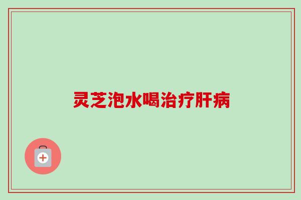 灵芝泡水喝治疗肝病-第1张图片-卓越灵芝孢子粉