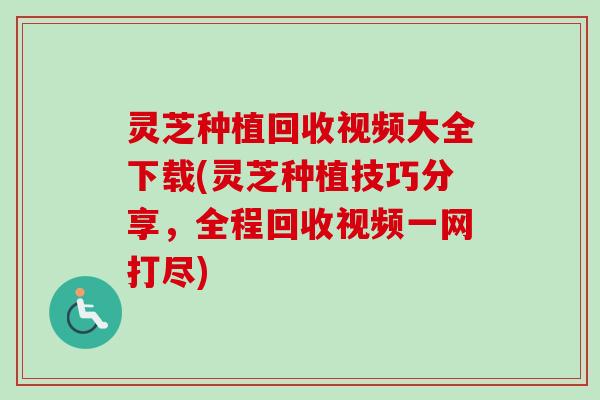 灵芝种植回收视频大全下载(灵芝种植技巧分享，全程回收视频一网打尽)-第1张图片-卓越灵芝孢子粉