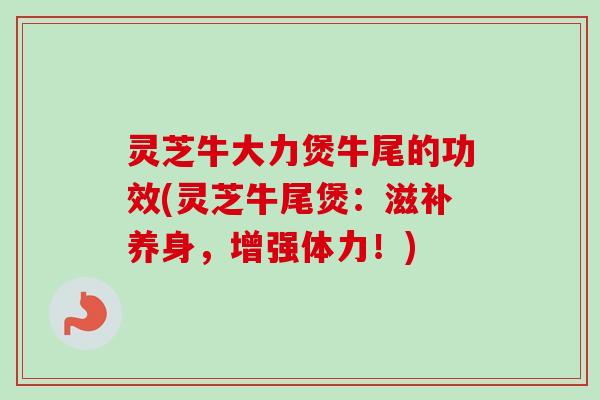 灵芝牛大力煲牛尾的功效(灵芝牛尾煲:滋补养身,增强体力!)-第1张图片-卓越灵芝孢子粉 灵芝牛大力煲牛尾的功效(灵芝牛尾煲:滋补养身,增强体力!)-第1张图片-卓越灵芝孢子粉