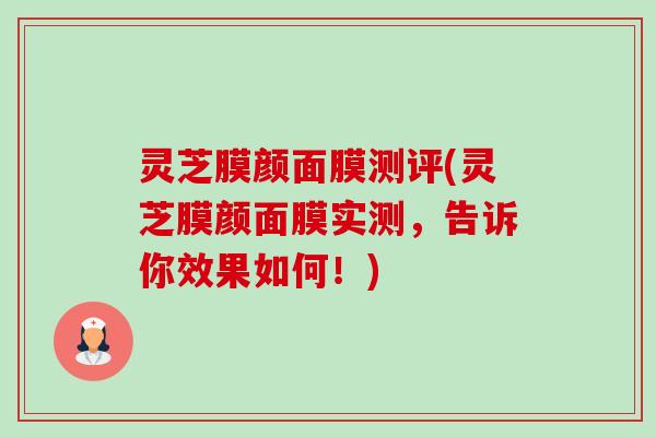 灵芝膜颜面膜测评(灵芝膜颜面膜实测,告诉你效果如何!)-第1张图片-卓越灵芝孢子粉 灵芝膜颜面膜测评(灵芝膜颜面膜实测,告诉你效果如何!)-第1张图片-卓越灵芝孢子粉