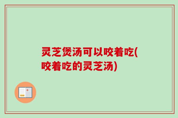 灵芝煲汤可以咬着吃(咬着吃的灵芝汤)-第1张图片-卓越灵芝孢子粉