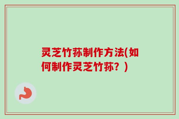 灵芝竹荪制作方法(如何制作灵芝竹荪？)-第1张图片-卓越灵芝孢子粉