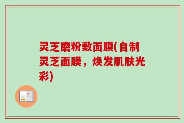 灵芝磨粉敷面膜(自制灵芝面膜,焕发肌肤光彩)-第1张图片-卓越灵芝孢子粉 灵芝磨粉敷面膜(自制灵芝面膜,焕发肌肤光彩)-第1张图片-卓越灵芝孢子粉