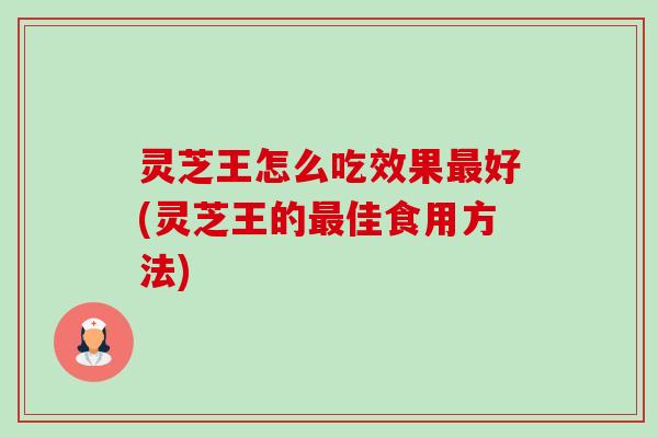 灵芝王怎么吃效果最好(灵芝王的最佳食用方法)-第1张图片-卓越灵芝孢子粉