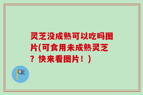 灵芝没成熟可以吃吗图片(可食用未成熟灵芝？快来看图片！)-第1张图片-卓越灵芝孢子粉