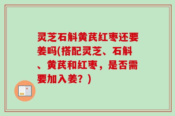 灵芝石斛黄芪红枣还要姜吗(搭配灵芝、石斛、黄芪和红枣，是否需要加入姜？)-第1张图片-卓越灵芝孢子粉
