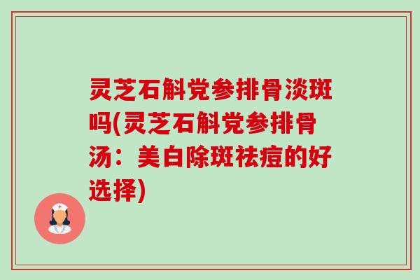 灵芝石斛党参排骨淡斑吗(灵芝石斛党参排骨汤：美白除斑祛痘的好选择)-第1张图片-卓越灵芝孢子粉