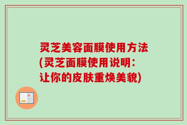 灵芝美容面膜使用方法(灵芝面膜使用说明：让你的皮肤重焕美貌)-第1张图片-卓越灵芝孢子粉
