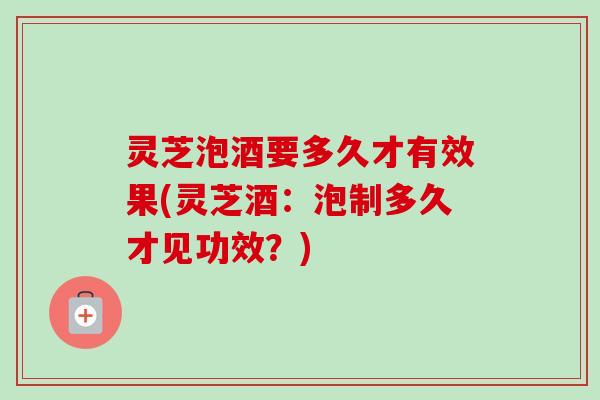 灵芝泡酒要多久才有效果(灵芝酒:泡制多久才见功效?)-第1张图片-卓越灵芝孢子粉 灵芝泡酒要多久才有效果(灵芝酒:泡制多久才见功效?)-第1张图片-卓越灵芝孢子粉