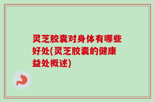灵芝胶囊对身体有哪些好处(灵芝胶囊的健康益处概述)-第1张图片-卓越灵芝孢子粉 灵芝胶囊对身体有哪些好处(灵芝胶囊的健康益处概述)-第1张图片-卓越灵芝孢子粉