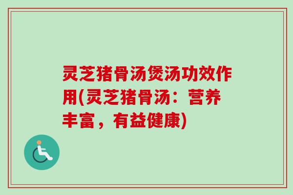 灵芝猪骨汤煲汤功效作用(灵芝猪骨汤:营养丰富,有益健康)-第1张图片-卓越灵芝孢子粉 灵芝猪骨汤煲汤功效作用(灵芝猪骨汤:营养丰富,有益健康)-第1张图片-卓越灵芝孢子粉