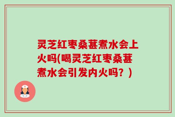 灵芝红枣桑葚煮水会上火吗(喝灵芝红枣桑葚煮水会引发内火吗?)-第1张图片-卓越灵芝孢子粉 灵芝红枣桑葚煮水会上火吗(喝灵芝红枣桑葚煮水会引发内火吗?)-第1张图片-卓越灵芝孢子粉
