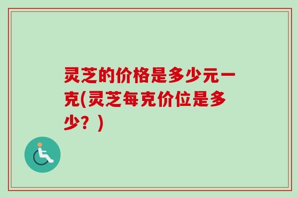 灵芝的价格是多少元一克(灵芝每克价位是多少?)-第1张图片-卓越灵芝孢子粉 灵芝的价格是多少元一克(灵芝每克价位是多少?)-第1张图片-卓越灵芝孢子粉