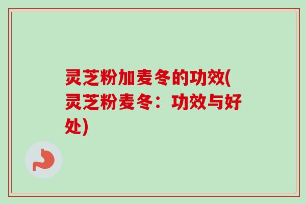 灵芝粉加麦冬的功效(灵芝粉麦冬:功效与好处)-第1张图片-卓越灵芝孢子粉 灵芝粉加麦冬的功效(灵芝粉麦冬:功效与好处)-第1张图片-卓越灵芝孢子粉