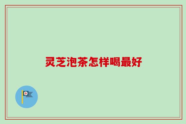灵芝泡茶怎样喝最好-第1张图片-卓越灵芝孢子粉
