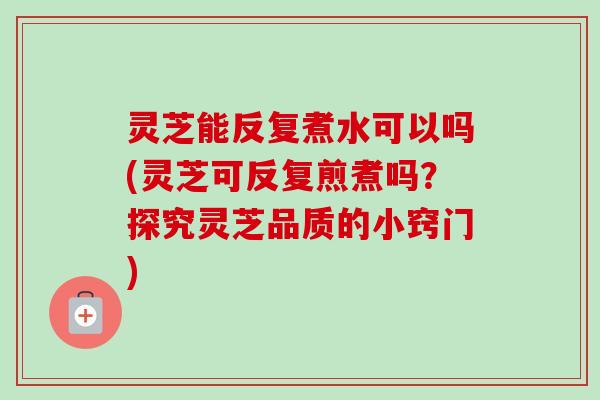灵芝能反复煮水可以吗(灵芝可反复煎煮吗?探究灵芝品质的小窍门)-第1张图片-卓越灵芝孢子粉 灵芝能反复煮水可以吗(灵芝可反复煎煮吗?探究灵芝品质的小窍门)-第1张图片-卓越灵芝孢子粉