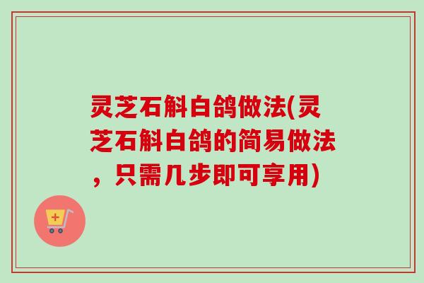 灵芝石斛白鸽做法(灵芝石斛白鸽的简易做法,只需几步即可享用)-第1张图片-卓越灵芝孢子粉 灵芝石斛白鸽做法(灵芝石斛白鸽的简易做法,只需几步即可享用)-第1张图片-卓越灵芝孢子粉