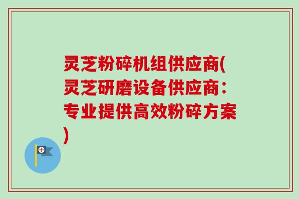 灵芝粉碎机组供应商(灵芝研磨设备供应商:专业提供高效粉碎方案)-第1张图片-卓越灵芝孢子粉 灵芝粉碎机组供应商(灵芝研磨设备供应商:专业提供高效粉碎方案)-第1张图片-卓越灵芝孢子粉