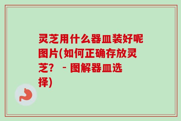 灵芝用什么器皿装好呢图片(如何正确存放灵芝? - 图解器皿选择)-第1张图片-卓越灵芝孢子粉 灵芝用什么器皿装好呢图片(如何正确存放灵芝? - 图解器皿选择)-第1张图片-卓越灵芝孢子粉