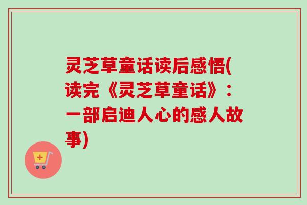 灵芝草童话读后感悟(读完《灵芝草童话》:一部启迪人心的感人故事)-第1张图片-卓越灵芝孢子粉 灵芝草童话读后感悟(读完《灵芝草童话》:一部启迪人心的感人故事)-第1张图片-卓越灵芝孢子粉