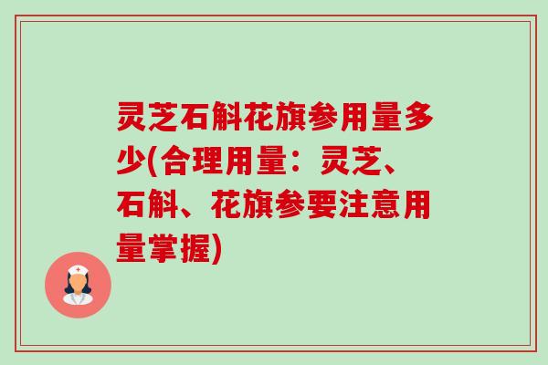 灵芝石斛花旗参用量多少(合理用量：灵芝、石斛、花旗参要注意用量掌握)-第1张图片-卓越灵芝孢子粉