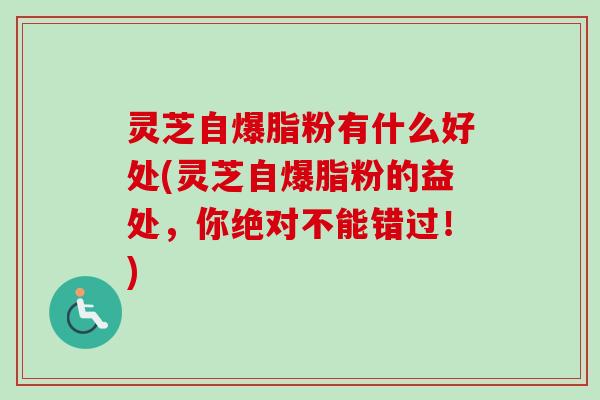 灵芝自爆脂粉有什么好处(灵芝自爆脂粉的益处,你绝对不能错过!)-第1张图片-卓越灵芝孢子粉 灵芝自爆脂粉有什么好处(灵芝自爆脂粉的益处,你绝对不能错过!)-第1张图片-卓越灵芝孢子粉