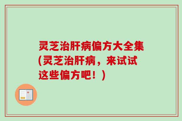 灵芝治肝病偏方大全集(灵芝治肝病，来试试这些偏方吧！)-第1张图片-卓越灵芝孢子粉