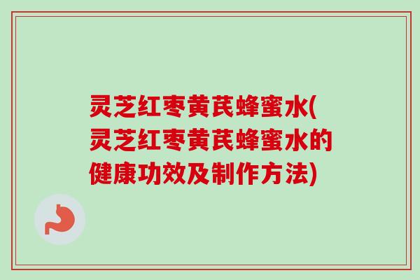 灵芝红枣黄芪蜂蜜水(灵芝红枣黄芪蜂蜜水的健康功效及制作方法)-第1张图片-卓越灵芝孢子粉