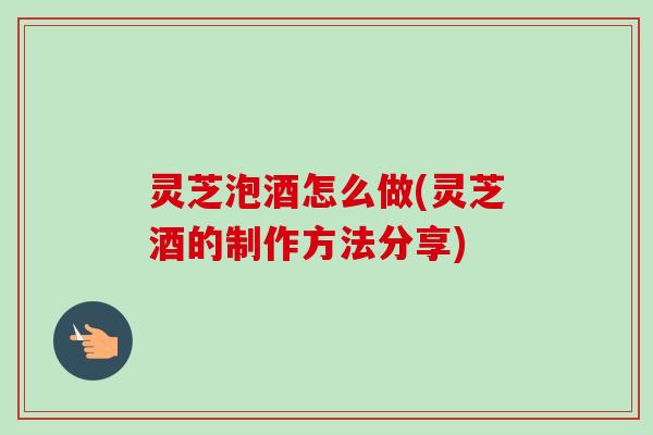 灵芝泡酒怎么做(灵芝酒的制作方法分享)-第1张图片-卓越灵芝孢子粉 灵芝泡酒怎么做(灵芝酒的制作方法分享)-第1张图片-卓越灵芝孢子粉