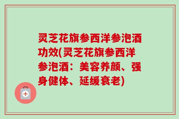 灵芝花旗参西洋参泡酒功效(灵芝花旗参西洋参泡酒:美容养颜、强身健体、延缓衰老)-第1张图片-卓越灵芝孢子粉 灵芝花旗参西洋参泡酒功效(灵芝花旗参西洋参泡酒:美容养颜、强身健体、延缓衰老)-第1张图片-卓越灵芝孢子粉