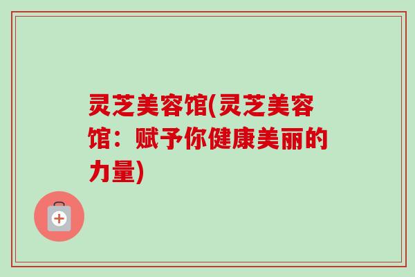 灵芝美容馆(灵芝美容馆:赋予你健康美丽的力量)-第1张图片-卓越灵芝孢子粉 灵芝美容馆(灵芝美容馆:赋予你健康美丽的力量)-第1张图片-卓越灵芝孢子粉