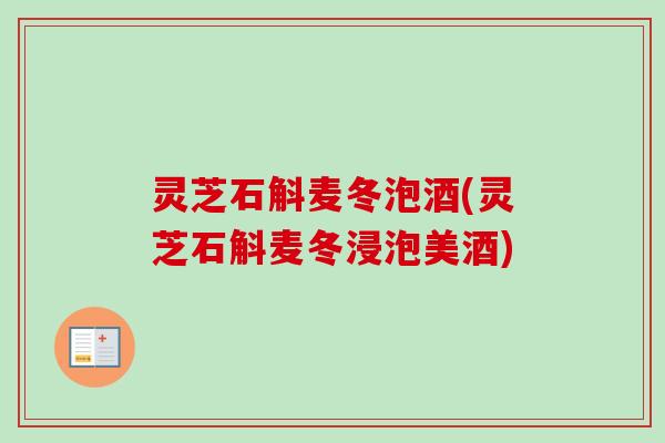 灵芝石斛麦冬泡酒(灵芝石斛麦冬浸泡美酒)-第1张图片-卓越灵芝孢子粉