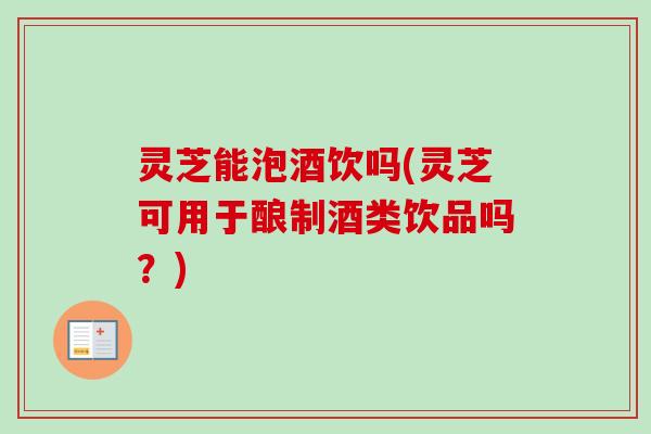 灵芝能泡酒饮吗(灵芝可用于酿制酒类饮品吗?)-第1张图片-卓越灵芝孢子粉 灵芝能泡酒饮吗(灵芝可用于酿制酒类饮品吗?)-第1张图片-卓越灵芝孢子粉