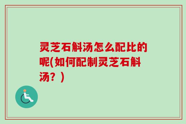 灵芝石斛汤怎么配比的呢(如何配制灵芝石斛汤？)-第1张图片-卓越灵芝孢子粉