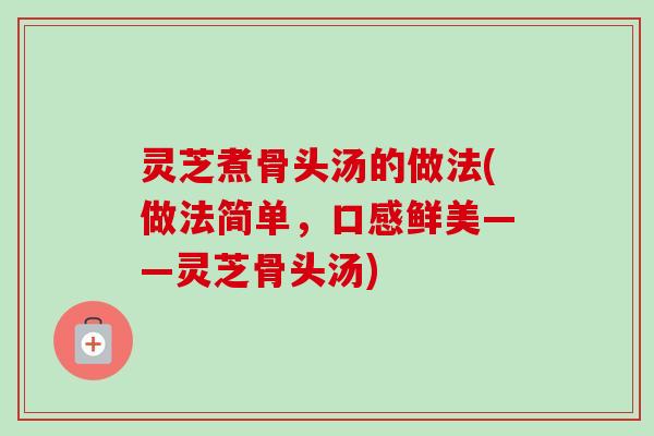 灵芝煮骨头汤的做法(做法简单,口感鲜美——灵芝骨头汤)-第1张图片-卓越灵芝孢子粉 灵芝煮骨头汤的做法(做法简单,口感鲜美——灵芝骨头汤)-第1张图片-卓越灵芝孢子粉