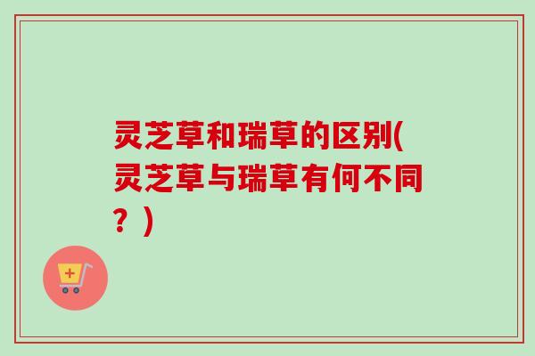 灵芝草和瑞草的区别(灵芝草与瑞草有何不同?)-第1张图片-卓越灵芝孢子粉 灵芝草和瑞草的区别(灵芝草与瑞草有何不同?)-第1张图片-卓越灵芝孢子粉