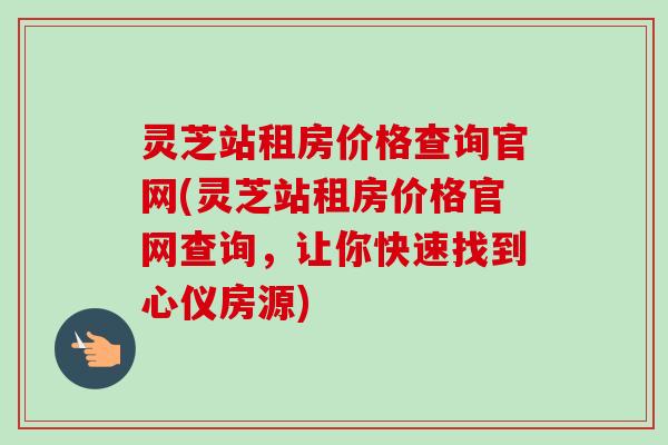 灵芝站租房价格查询官网(灵芝站租房价格官网查询,让你快速找到心仪房源)-第1张图片-卓越灵芝孢子粉 灵芝站租房价格查询官网(灵芝站租房价格官网查询,让你快速找到心仪房源)-第1张图片-卓越灵芝孢子粉