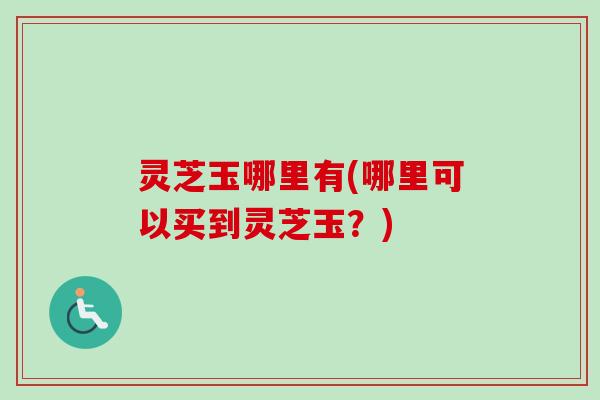 灵芝玉哪里有(哪里可以买到灵芝玉?)-第1张图片-卓越灵芝孢子粉 灵芝玉哪里有(哪里可以买到灵芝玉?)-第1张图片-卓越灵芝孢子粉