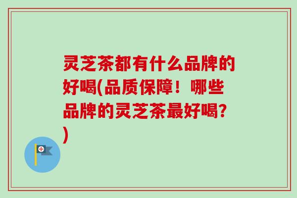 灵芝茶都有什么品牌的好喝(品质保障!哪些品牌的灵芝茶最好喝?)-第1张图片-卓越灵芝孢子粉 灵芝茶都有什么品牌的好喝(品质保障!哪些品牌的灵芝茶最好喝?)-第1张图片-卓越灵芝孢子粉