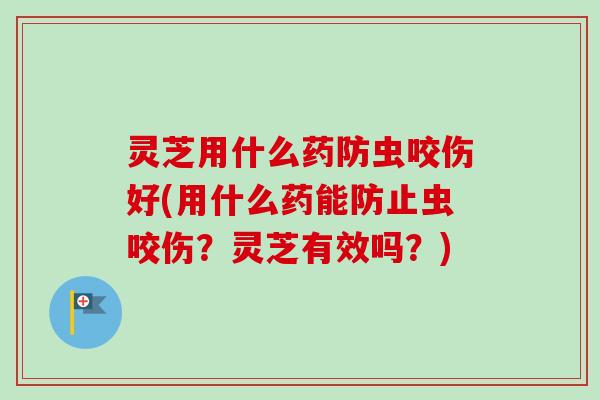 灵芝用什么药防虫咬伤好(用什么药能防止虫咬伤?灵芝有效吗?)-第1张图片-卓越灵芝孢子粉 灵芝用什么药防虫咬伤好(用什么药能防止虫咬伤?灵芝有效吗?)-第1张图片-卓越灵芝孢子粉