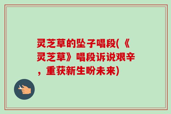 灵芝草的坠子唱段(《灵芝草》唱段诉说艰辛,重获新生盼未来)-第1张图片-卓越灵芝孢子粉 灵芝草的坠子唱段(《灵芝草》唱段诉说艰辛,重获新生盼未来)-第1张图片-卓越灵芝孢子粉