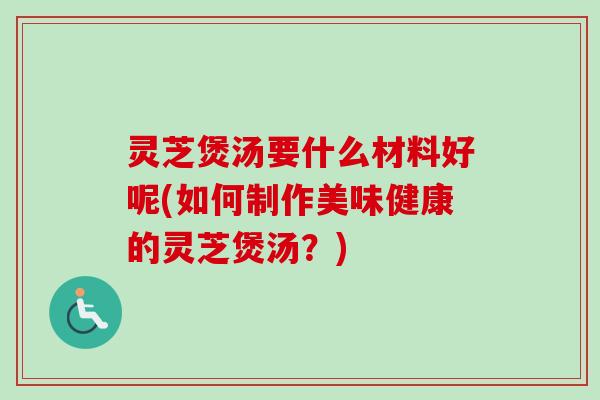 灵芝煲汤要什么材料好呢(如何制作美味健康的灵芝煲汤?)-第1张图片-卓越灵芝孢子粉 灵芝煲汤要什么材料好呢(如何制作美味健康的灵芝煲汤?)-第1张图片-卓越灵芝孢子粉