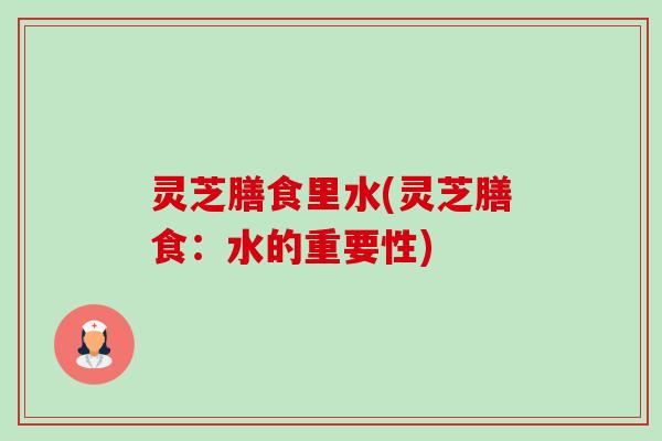 灵芝膳食里水(灵芝膳食:水的重要性)-第1张图片-卓越灵芝孢子粉 灵芝膳食里水(灵芝膳食:水的重要性)-第1张图片-卓越灵芝孢子粉