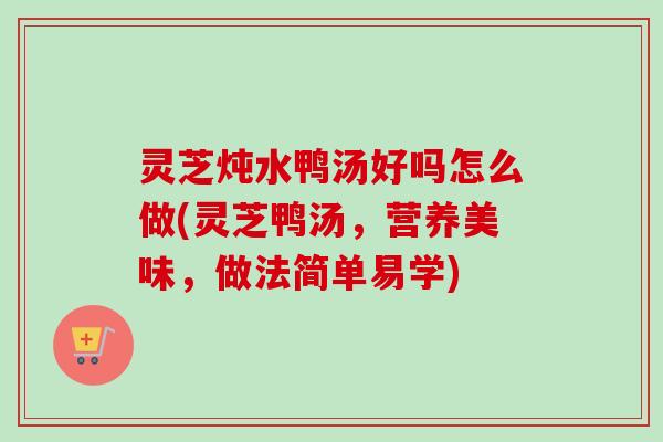 灵芝炖水鸭汤好吗怎么做(灵芝鸭汤，营养美味，做法简单易学)-第1张图片-卓越灵芝孢子粉