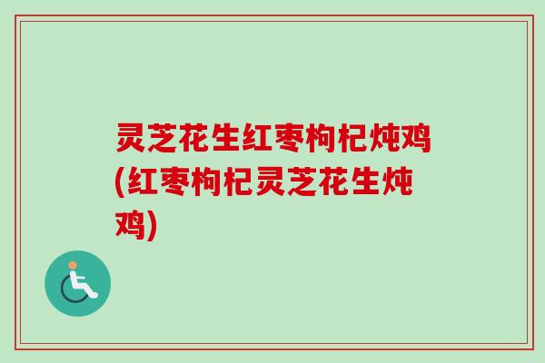 灵芝花生红枣枸杞炖鸡(红枣枸杞灵芝花生炖鸡)-第1张图片-卓越灵芝孢子粉 灵芝花生红枣枸杞炖鸡(红枣枸杞灵芝花生炖鸡)-第1张图片-卓越灵芝孢子粉