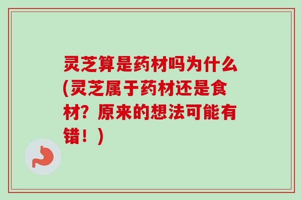 灵芝算是药材吗为什么(灵芝属于药材还是食材？原来的想法可能有错！)-第1张图片-卓越灵芝孢子粉