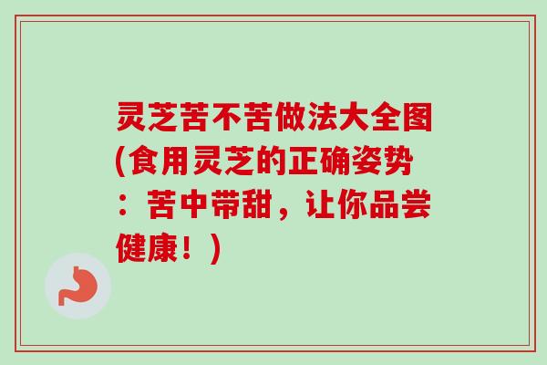 灵芝苦不苦做法大全图(食用灵芝的正确姿势:苦中带甜,让你品尝健康!)-第1张图片-卓越灵芝孢子粉 灵芝苦不苦做法大全图(食用灵芝的正确姿势:苦中带甜,让你品尝健康!)-第1张图片-卓越灵芝孢子粉