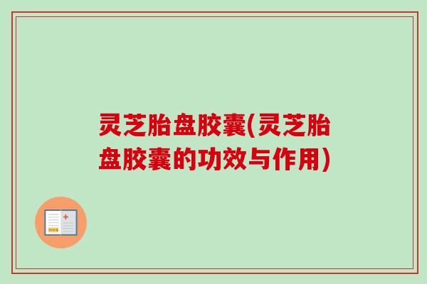 灵芝胎盘胶囊(灵芝胎盘胶囊的功效与作用)-第1张图片-卓越灵芝孢子粉 灵芝胎盘胶囊(灵芝胎盘胶囊的功效与作用)-第1张图片-卓越灵芝孢子粉